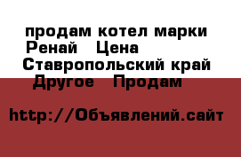 продам котел марки Ренай › Цена ­ 25 000 - Ставропольский край Другое » Продам   